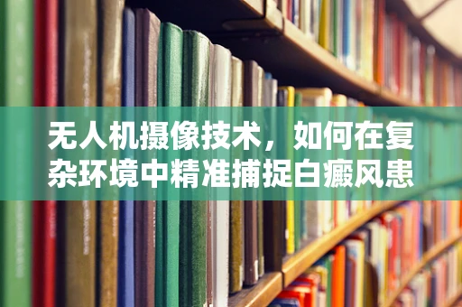 无人机摄像技术，如何在复杂环境中精准捕捉白癜风患者的皮肤变化？