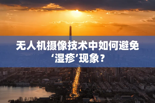 无人机摄像技术中如何避免‘湿疹’现象？