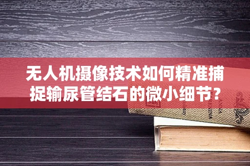 无人机摄像技术如何精准捕捉输尿管结石的微小细节？