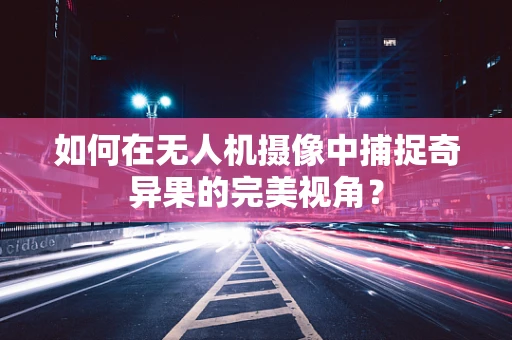 如何在无人机摄像中捕捉奇异果的完美视角？