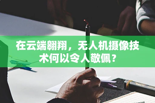 在云端翱翔，无人机摄像技术何以令人敬佩？