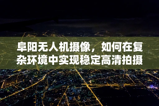 阜阳无人机摄像，如何在复杂环境中实现稳定高清拍摄？