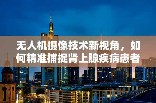 无人机摄像技术新视角，如何精准捕捉肾上腺疾病患者的微妙变化？