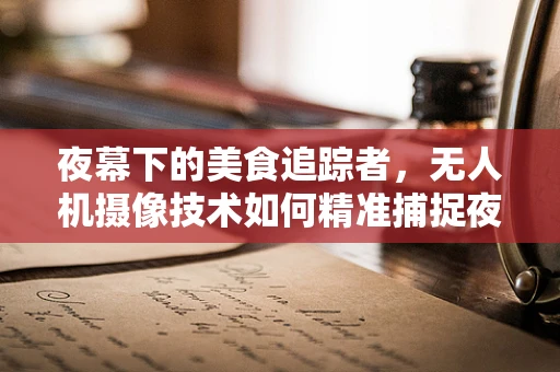 夜幕下的美食追踪者，无人机摄像技术如何精准捕捉夜市摊的烟火气息？