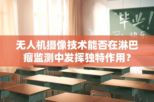 无人机摄像技术能否在淋巴瘤监测中发挥独特作用？
