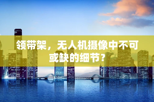 领带架，无人机摄像中不可或缺的细节？