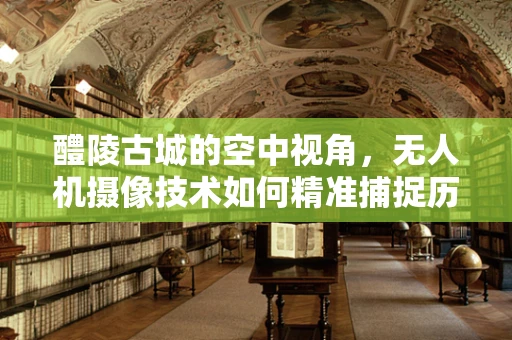 醴陵古城的空中视角，无人机摄像技术如何精准捕捉历史韵味？