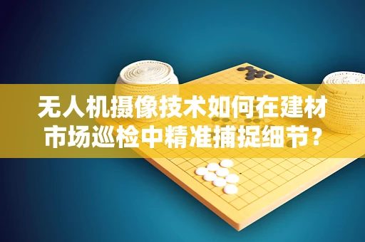无人机摄像技术如何在建材市场巡检中精准捕捉细节？