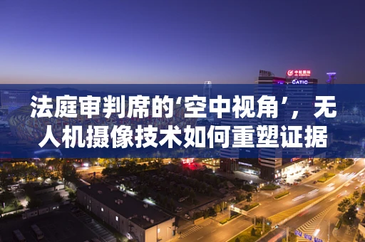 法庭审判席的‘空中视角’，无人机摄像技术如何重塑证据收集？