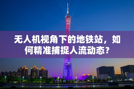 无人机视角下的地铁站，如何精准捕捉人流动态？