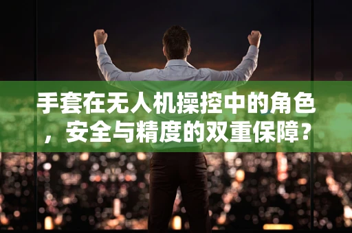 手套在无人机操控中的角色，安全与精度的双重保障？
