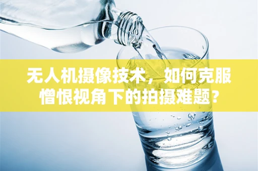 无人机摄像技术，如何克服憎恨视角下的拍摄难题？