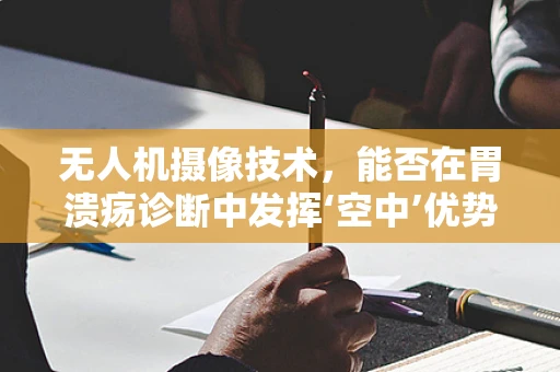 无人机摄像技术，能否在胃溃疡诊断中发挥‘空中’优势？