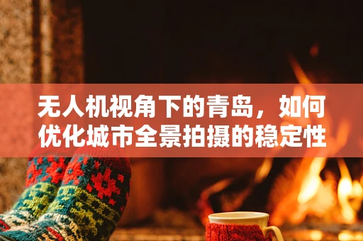 无人机视角下的青岛，如何优化城市全景拍摄的稳定性与清晰度？