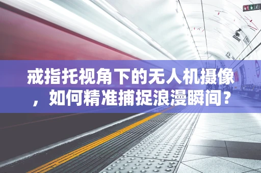 戒指托视角下的无人机摄像，如何精准捕捉浪漫瞬间？