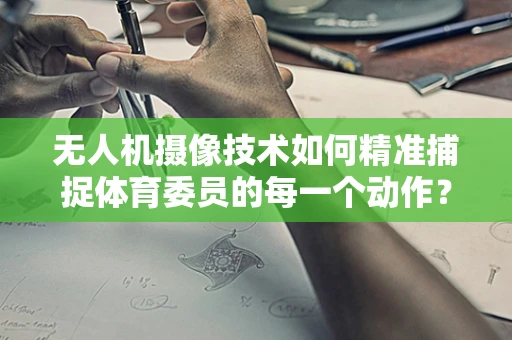 无人机摄像技术如何精准捕捉体育委员的每一个动作？
