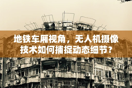 地铁车厢视角，无人机摄像技术如何捕捉动态细节？