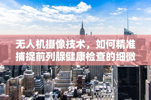无人机摄像技术，如何精准捕捉前列腺健康检查的细微变化？