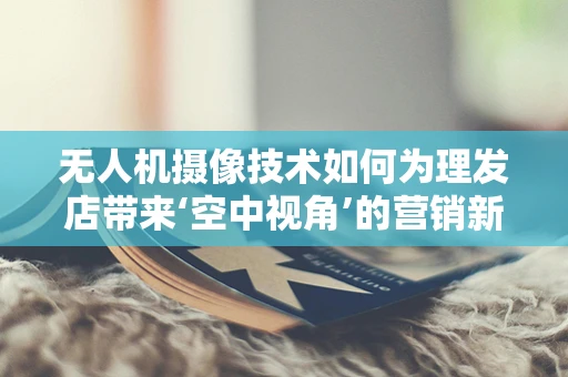 无人机摄像技术如何为理发店带来‘空中视角’的营销新体验？