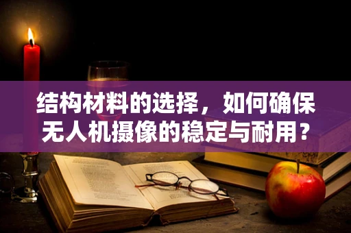 结构材料的选择，如何确保无人机摄像的稳定与耐用？