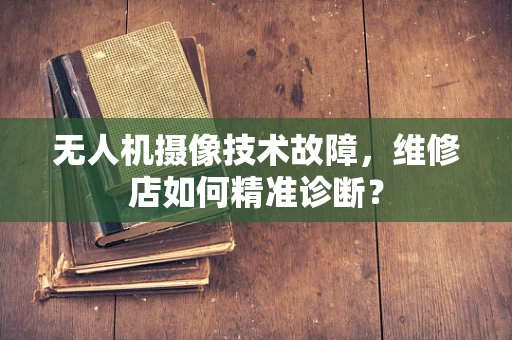 无人机摄像技术故障，维修店如何精准诊断？