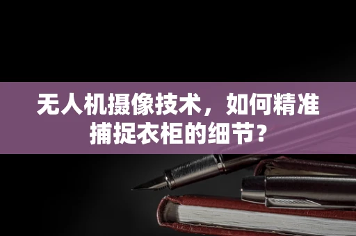 无人机摄像技术，如何精准捕捉衣柜的细节？