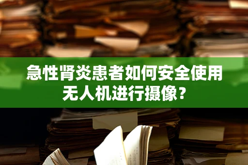 急性肾炎患者如何安全使用无人机进行摄像？