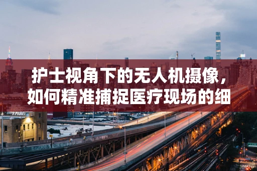 护士视角下的无人机摄像，如何精准捕捉医疗现场的细微瞬间？