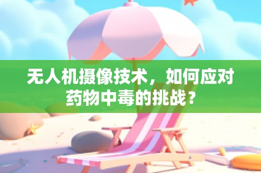 无人机摄像技术，如何应对药物中毒的挑战？