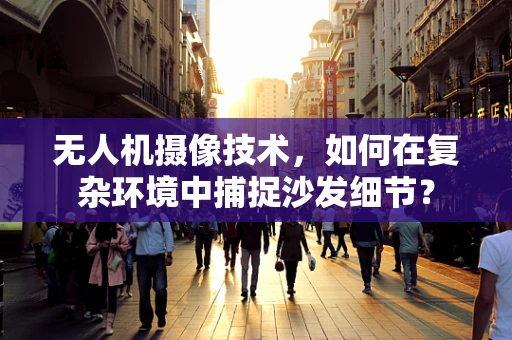 无人机摄像技术，如何在复杂环境中捕捉沙发细节？