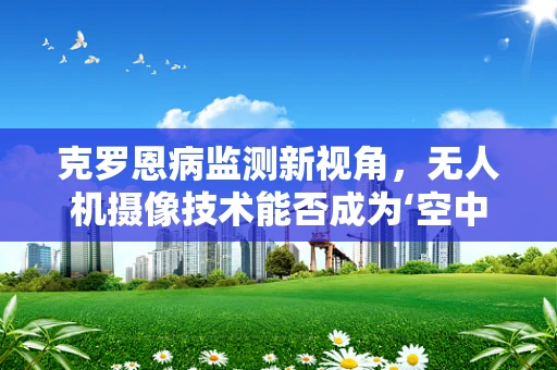 克罗恩病监测新视角，无人机摄像技术能否成为‘空中医生’？