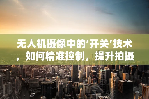 无人机摄像中的‘开关’技术，如何精准控制，提升拍摄质量？