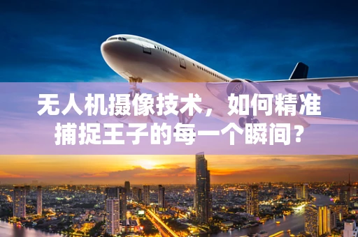 无人机摄像技术，如何精准捕捉王子的每一个瞬间？
