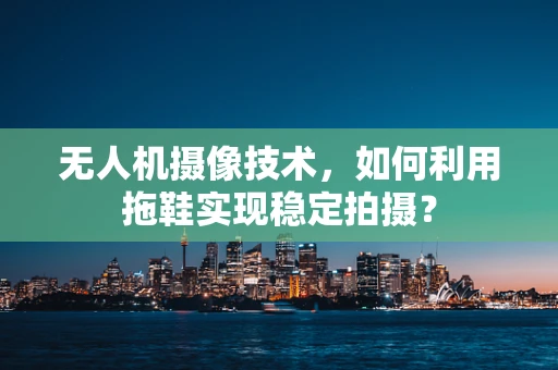 无人机摄像技术，如何利用拖鞋实现稳定拍摄？
