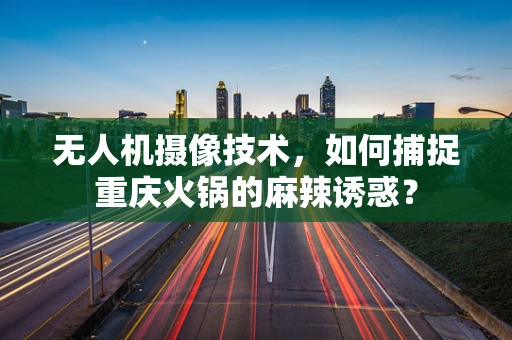 无人机摄像技术，如何捕捉重庆火锅的麻辣诱惑？