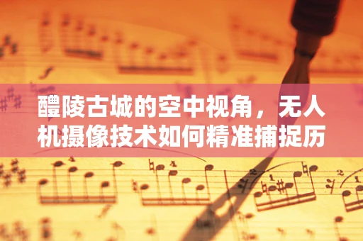 醴陵古城的空中视角，无人机摄像技术如何精准捕捉历史风貌？