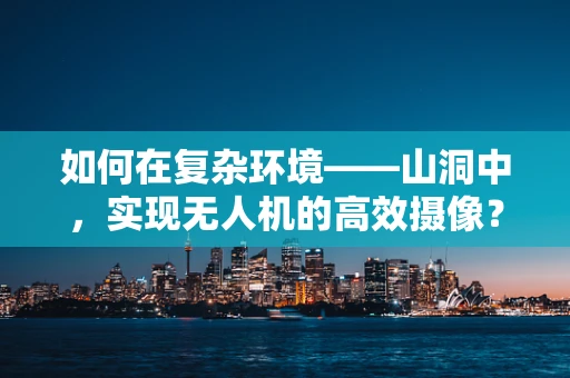 如何在复杂环境——山洞中，实现无人机的高效摄像？