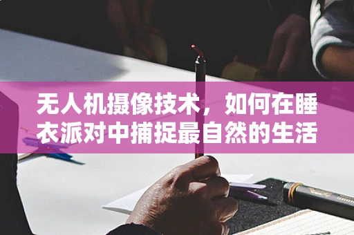 无人机摄像技术，如何在睡衣派对中捕捉最自然的生活瞬间？