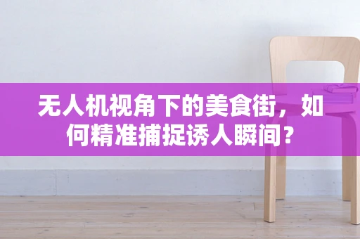 无人机视角下的美食街，如何精准捕捉诱人瞬间？