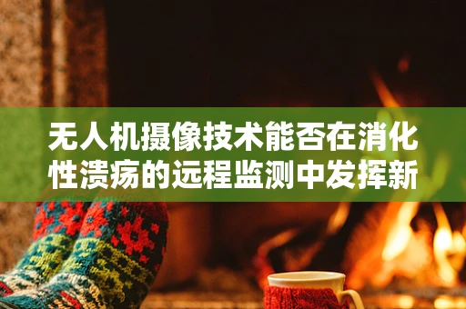 无人机摄像技术能否在消化性溃疡的远程监测中发挥新作用？