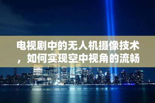 电视剧中的无人机摄像技术，如何实现空中视角的流畅与安全？