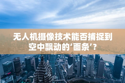 无人机摄像技术能否捕捉到空中飘动的‘面条’？