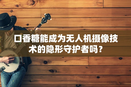 口香糖能成为无人机摄像技术的隐形守护者吗？