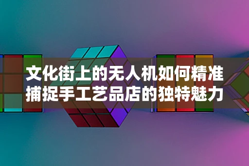 文化街上的无人机如何精准捕捉手工艺品店的独特魅力？