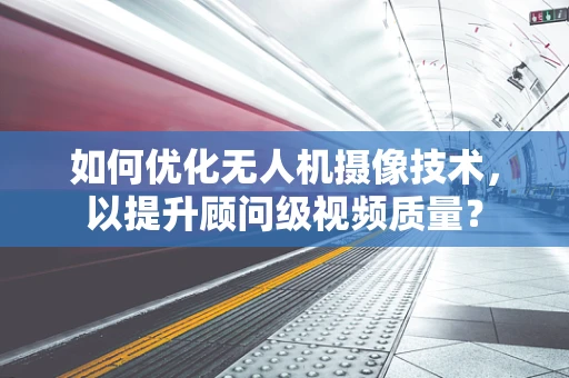 如何优化无人机摄像技术，以提升顾问级视频质量？