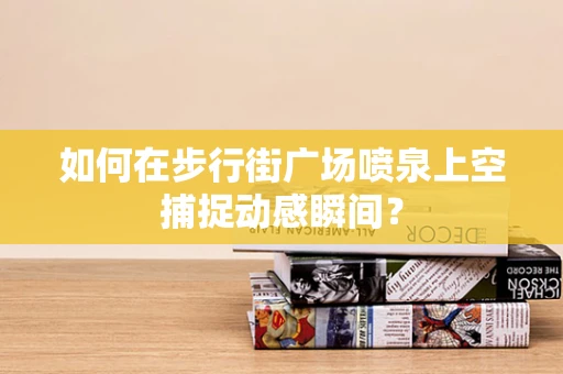如何在步行街广场喷泉上空捕捉动感瞬间？