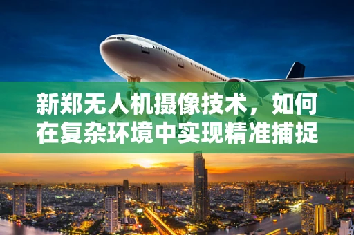 新郑无人机摄像技术，如何在复杂环境中实现精准捕捉？
