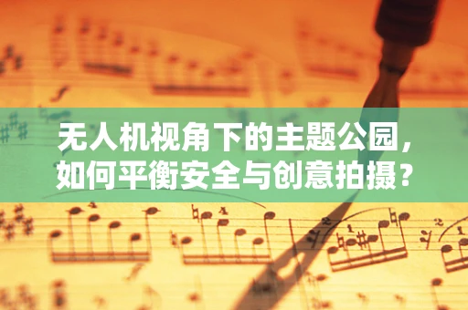 无人机视角下的主题公园，如何平衡安全与创意拍摄？