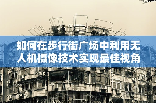 如何在步行街广场中利用无人机摄像技术实现最佳视角？