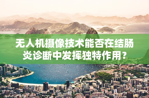 无人机摄像技术能否在结肠炎诊断中发挥独特作用？